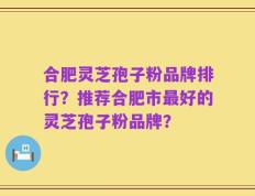 合肥灵芝孢子粉品牌排行？推荐合肥市最好的灵芝孢子粉品牌？