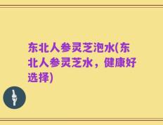 东北人参灵芝泡水(东北人参灵芝水，健康好选择)
