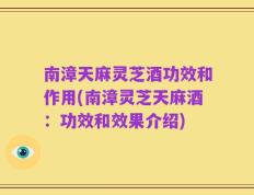 南漳天麻灵芝酒功效和作用(南漳灵芝天麻酒：功效和效果介绍)
