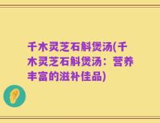 千木灵芝石斛煲汤(千木灵芝石斛煲汤：营养丰富的滋补佳品)