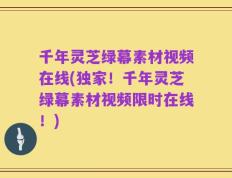 千年灵芝绿幕素材视频在线(独家！千年灵芝绿幕素材视频限时在线！)