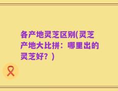 各产地灵芝区别(灵芝产地大比拼：哪里出的灵芝好？)
