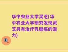 华中农业大学灵芝(华中农业大学研究发现灵芝具有治疗乳腺癌的潜力)