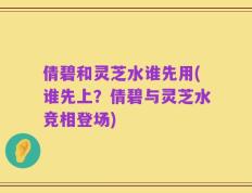 倩碧和灵芝水谁先用(谁先上？倩碧与灵芝水竞相登场)