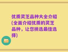 优质灵芝品种大全介绍(全面介绍优质的灵芝品种，让您挑选最佳选择)