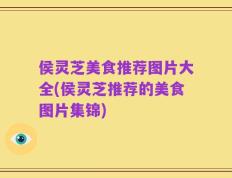 侯灵芝美食推荐图片大全(侯灵芝推荐的美食图片集锦)