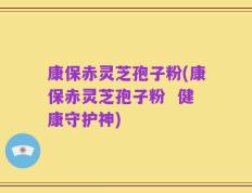 康保赤灵芝孢子粉(康保赤灵芝孢子粉  健康守护神)