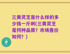 三黄灵芝是什么样的多少钱一斤啊(三黄灵芝是何种品质？市场售价如何？)
