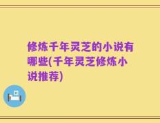修炼千年灵芝的小说有哪些(千年灵芝修炼小说推荐)