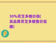 30%灵芝多糖价格(高品质灵芝多糖售价低廉)