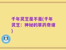 千年灵芝是不是(千年灵芝：神秘的草药奇谭)