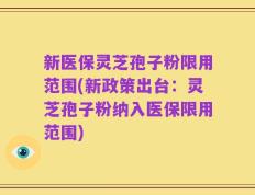 新医保灵芝孢子粉限用范围(新政策出台：灵芝孢子粉纳入医保限用范围)