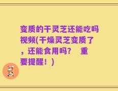 变质的干灵芝还能吃吗视频(干燥灵芝变质了，还能食用吗？  重要提醒！)