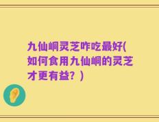 九仙峒灵芝咋吃最好(如何食用九仙峒的灵芝才更有益？)