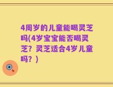 4周岁的儿童能喝灵芝吗(4岁宝宝能否喝灵芝？灵芝适合4岁儿童吗？)