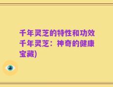 千年灵芝的特性和功效千年灵芝：神奇的健康宝藏)