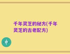 千年灵芝的秘方(千年灵芝的古老配方)