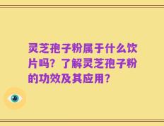 灵芝孢子粉属于什么饮片吗？了解灵芝孢子粉的功效及其应用？