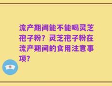 流产期间能不能喝灵芝孢子粉？灵芝孢子粉在流产期间的食用注意事项？