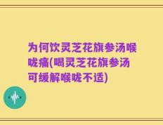 为何饮灵芝花旗参汤喉咙痛(喝灵芝花旗参汤可缓解喉咙不适)