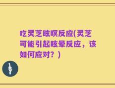 吃灵芝眩暝反应(灵芝可能引起眩晕反应，该如何应对？)