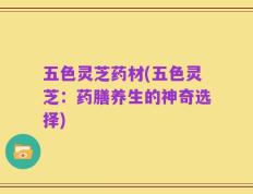 五色灵芝药材(五色灵芝：药膳养生的神奇选择)