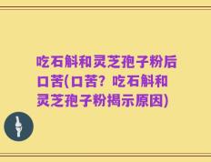 吃石斛和灵芝孢子粉后口苦(口苦？吃石斛和灵芝孢子粉揭示原因)