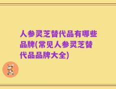 人参灵芝替代品有哪些品牌(常见人参灵芝替代品品牌大全)