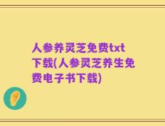 人参养灵芝免费txt下载(人参灵芝养生免费电子书下载)