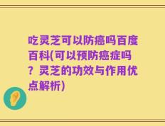 吃灵芝可以防癌吗百度百科(可以预防癌症吗？灵芝的功效与作用优点解析)