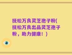 抚松万良灵芝孢子粉(抚松万良出品灵芝孢子粉，助力健康！)