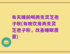 每天睡前喝两克灵芝孢子粉(每晚饮用两克灵芝孢子粉，改善睡眠质量)