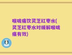 喉咙痛饮灵芝红枣水(灵芝红枣水对缓解喉咙痛有效)