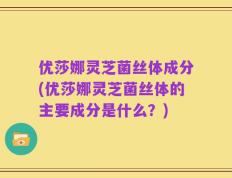 优莎娜灵芝菌丝体成分(优莎娜灵芝菌丝体的主要成分是什么？)