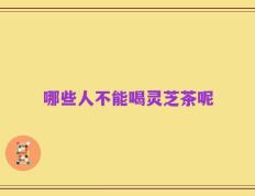 哪些人不能喝灵芝茶呢