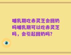 哺乳期吃赤灵芝会回奶吗哺乳期可以吃赤灵芝吗，会引起回奶吗？
