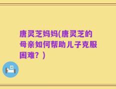 唐灵芝妈妈(唐灵芝的母亲如何帮助儿子克服困难？)