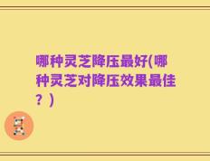 哪种灵芝降压最好(哪种灵芝对降压效果最佳？)