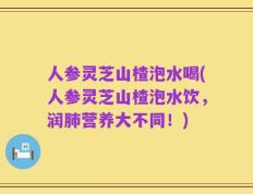 人参灵芝山楂泡水喝(人参灵芝山楂泡水饮，润肺营养大不同！)