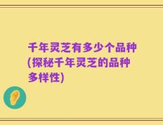千年灵芝有多少个品种(探秘千年灵芝的品种多样性)