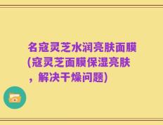 名寇灵芝水润亮肤面膜(寇灵芝面膜保湿亮肤，解决干燥问题)