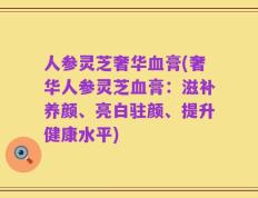 人参灵芝奢华血膏(奢华人参灵芝血膏：滋补养颜、亮白驻颜、提升健康水平)