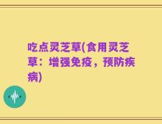 吃点灵芝草(食用灵芝草：增强免疫，预防疾病)