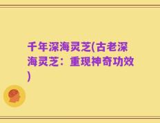 千年深海灵芝(古老深海灵芝：重现神奇功效)