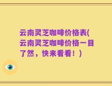 云南灵芝咖啡价格表(云南灵芝咖啡价格一目了然，快来看看！)