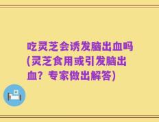 吃灵芝会诱发脑出血吗(灵芝食用或引发脑出血？专家做出解答)