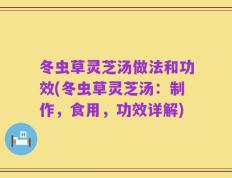 冬虫草灵芝汤做法和功效(冬虫草灵芝汤：制作，食用，功效详解)