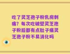 吃了灵芝孢子粉乳房刺痛？每次吃破壁灵芝孢子粉后都有点肚子痛灵芝孢子粉不易消化吗