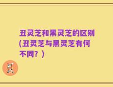 丑灵芝和黑灵芝的区别(丑灵芝与黑灵芝有何不同？)