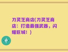 刀灵芝商店(刀灵芝商店：打造最强武器，闪耀巨城！)